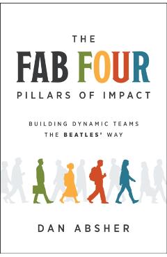 The Fab Four Pillars of Impact: Building Dynamic Teams the Beatles' Way - Dan Absher