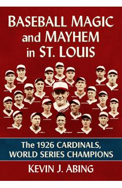 Baseball Magic and Mayhem in St. Louis: The 1926 Cardinals, World Series Champions - Kevin J. Abing