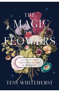 The Magic of Flowers: A Guide to Their Metaphysical Uses & Properties - Tess Whitehurst