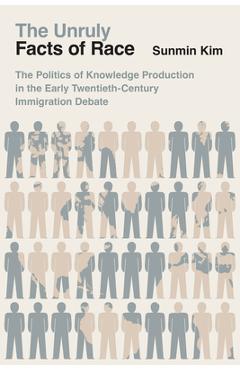 The Unruly Facts of Race: The Politics of Knowledge Production in the Early Twentieth-Century Immigration Debate - Sunmin Kim