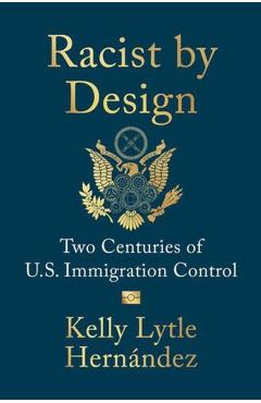 Racist by Design: Two Centuries of U.S. Immigration Control - Kelly Lytle Hernández