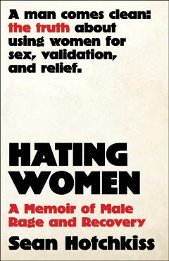 Hating Women: A Memoir of Male Rage and Recovery - Sean Hotchkiss