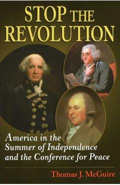 Stop the Revolution: America in the Summer of Independence and the Conference for Peace - Thomas J. Mcguire