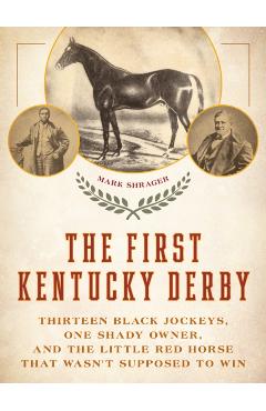 The First Kentucky Derby: Thirteen Black Jockeys, One Shady Owner, and the Little Red Horse That Wasn't Supposed to Win - Mark Shrager