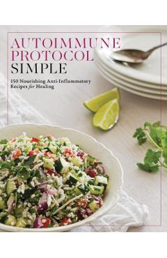 Autoimmune Protocol Simple: 150 Nourishing Anti-Inflammatory Recipes for Healing -