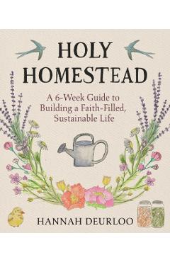 Holy Homestead: A 6-Week Guide to Building a Faith-Filled, Sustainable Life - Hannah Deurloo