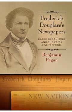 Frederick Douglass's Newspapers: Black Organizing and the Press for Freedom - Benjamin Fagan