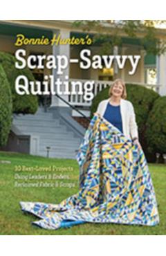 Bonnie Hunter's Scrap-Savvy Quilting: 30 Best-Loved Projects Using Leaders & Enders, Reclaimed Fabric & Scraps - Bonnie K. Hunter