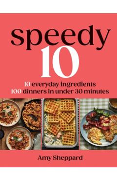 Speedy 10: 10 Everyday Ingredients, 100 Delicious Dinners in Under 30 Minutes - Amy Sheppard