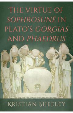 The Virtue of Sōphrosunē in Plato's Gorgias and Phaedrus - Kristian Sheeley