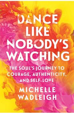 Dance Like Nobody's Watching: The Soul's Journey to Courage, Authenticity, and Self-Love - Michelle Wadleigh