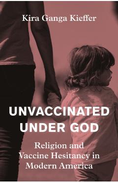 Unvaccinated Under God: Religion and Vaccine Hesitancy in Modern America - Kira Ganga Kieffer