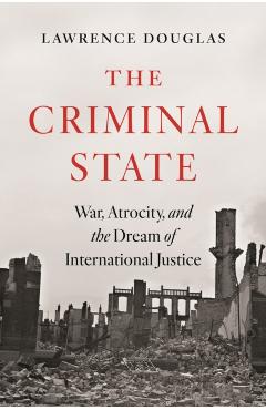 The Criminal State: War, Atrocity, and the Dream of International Justice - Lawrence Douglas