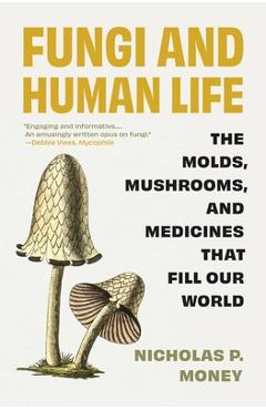Fungi and Human Life: The Molds, Mushrooms, and Medicines That Fill Our World - Nicholas P. Money