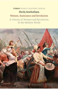 Women, Resistance and Revolution: A History Of Women And Revolution In The Modern World - Sheila Rowbotham
