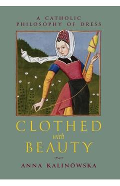 Clothed with Beauty: A Catholic Philosophy of Dress - Anna Kalinowska