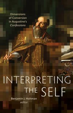 Interpreting the Self: Dimensions of Conversion in Augustine's Confessions - Benjamin J. Hohman