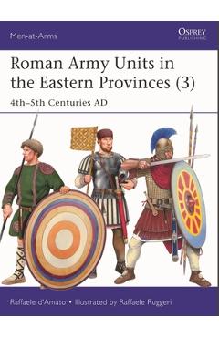 Roman Army Units in the Eastern Provinces (3): 4th-5th Centuries AD - Raffaele D'amato