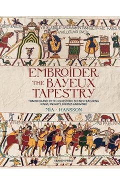 Embroider the Bayeux Tapestry: Transfer and Stitch 25 Historic Scenes Featuring Kings, Knights, Horses and More - Mia Hansson