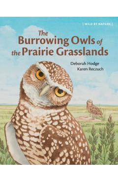 The Burrowing Owls of the Prairie Grasslands - Deborah Hodge