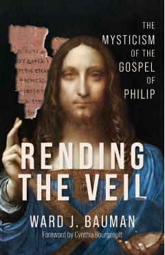 Rending the Veil: The Mysticism of the Gospel of Philip - Ward J. Bauman