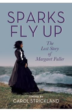 Sparks Fly Up: The Lost Story of Margaret Fuller - Carol Strickland