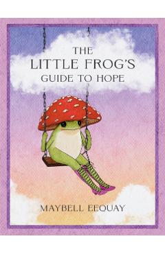 The Little Frog's Guide to Hope: Love, Wisdom and Affirmations for Tough Days from the Internet's Beloved Mushroom Frog - Maybell Eequay