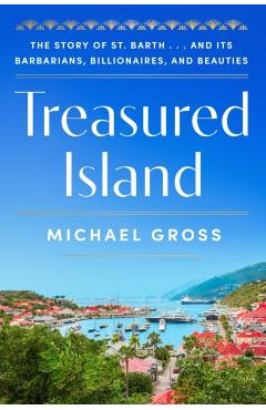 Treasured Island: The Story of St. Barth . . . and Its Barbarians, Billionaires, and Beauties - Michael Gross