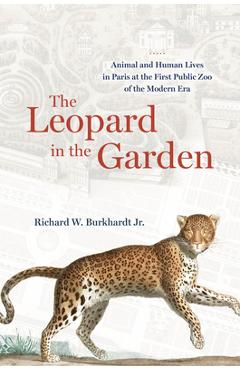 The Leopard in the Garden: Animal and Human Lives in Paris at the First Public Zoo of the Modern Era - Richard W. Burkhardt