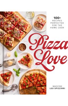 Pizza Love: 100+ Recipes Perfected for the Home Cook - Leo Spizzirri