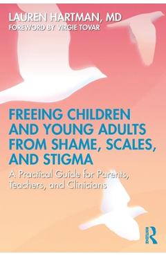 Freeing Children and Young Adults from Shame, Scales, and Stigma: A Practical Guide for Parents, Teachers, and Clinicians - Lauren Hartman