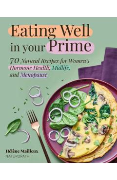 Eating Well in Your Prime: 70 Natural Recipes for Women's Hormone Health, Midlife, and Menopause - Hélène Mailleux