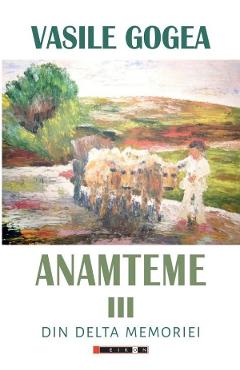 Anamteme III: Din Delta memoriei - Vasile Gogea - EIKON Anamteme III: Din Delta memoriei - Vasile Gogea - EIKON