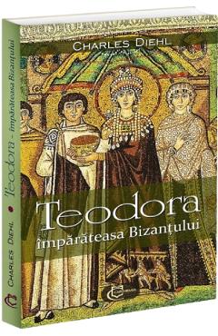 Teodora, imparateasa Bizantului - Charles Diehl - CARTHEMIA Teodora, imparateasa Bizantului - Charles Diehl - CARTHEMIA
