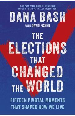 The Elections That Changed the World: Sixteen Pivotal Moments That Shaped How We Live - Dana Bash