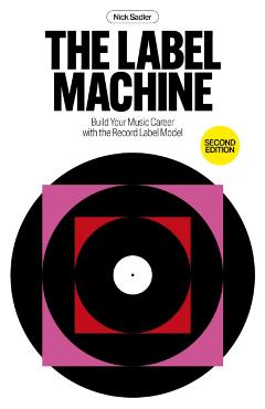 The Label Machine: Build Your Music Career with the Record Label Model - Nick Sadler