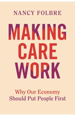 Making Care Work: Why Our Economy Should Put People First - Nancy Folbre