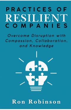 Practices of Resilient Companies: Overcome Disruption with Compassion, Collaboration, and Knowledge - Ron Robinson