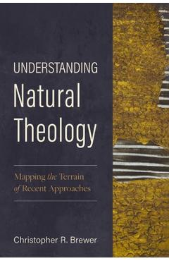 Understanding Natural Theology: Mapping the Terrain of Recent Approaches - Christopher R. Brewer