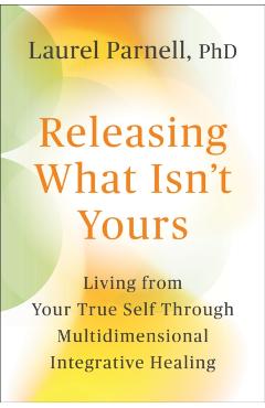 Releasing What Isn't Yours: Living from Your True Self Through Multidimensional Integrative Healing -