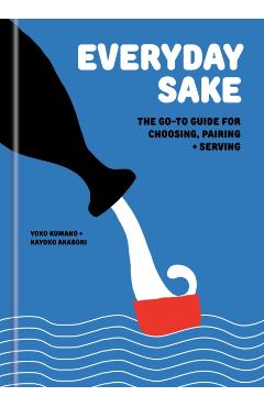 Everyday Sake: The Go-To Guide for Choosing, Pairing, and Serving - Yoko Kumano