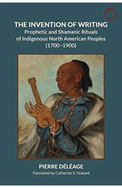 Inventing Writing: Prophets, Shamans, and the Transmission of Ritual Discourse in North American Indigenous Cultures, 1600-1900 - Pierre Déléage