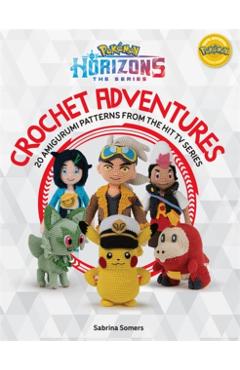 Pokémon Horizons: The Series - Crochet Adventures: 20 Amigurumi Patterns from the Hit TV Series - Sabrina Somers