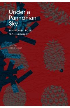 Under a Pannonian Sky: Ten Women Poets from Hungary - Ottilie Mulzet