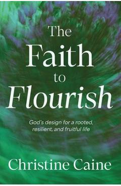 The Faith to Flourish: God's Design for a Rooted, Resilient, and Fruitful Life - Christine Caine