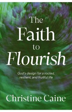 The Faith to Flourish: God's Design for a Rooted, Resilient, and Fruitful Life - Christine Caine