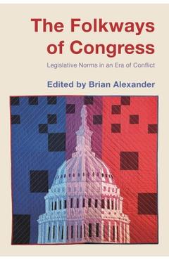 The Folkways of Congress: Legislative Norms in an Era of Conflict - Brian Alexander