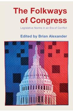 The Folkways of Congress: Legislative Norms in an Era of Conflict - Brian Alexander