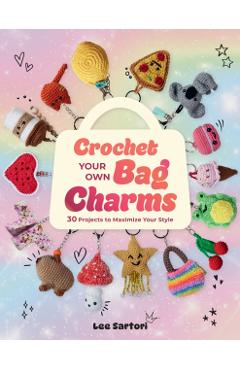Crochet Your Own Bag Charms: 30 Projects to Maximize Your Style - Lee Sartori