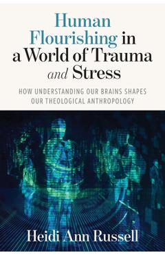 Human Flourishing in a World of Trauma and Stress: How Understanding Our Brains Shapes Our Theological Anthropology - Heidi Ann Russell